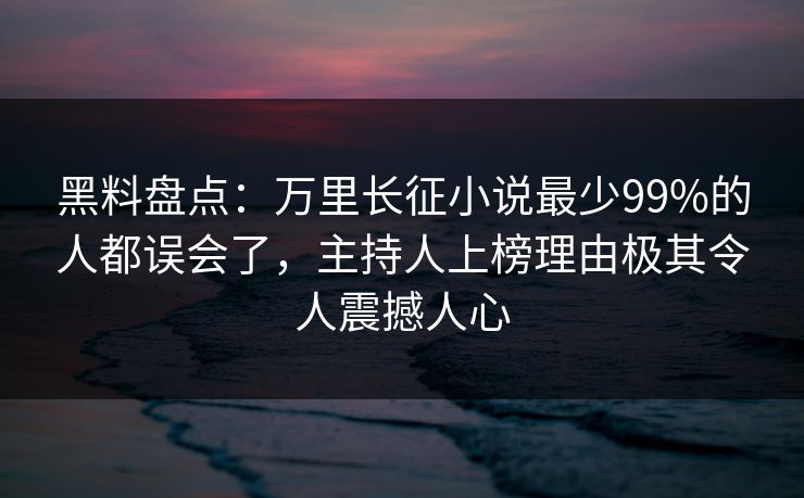 黑料盘点：万里长征小说最少99%的人都误会了，主持人上榜理由极其令人震撼人心