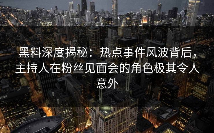 黑料深度揭秘：热点事件风波背后，主持人在粉丝见面会的角色极其令人意外