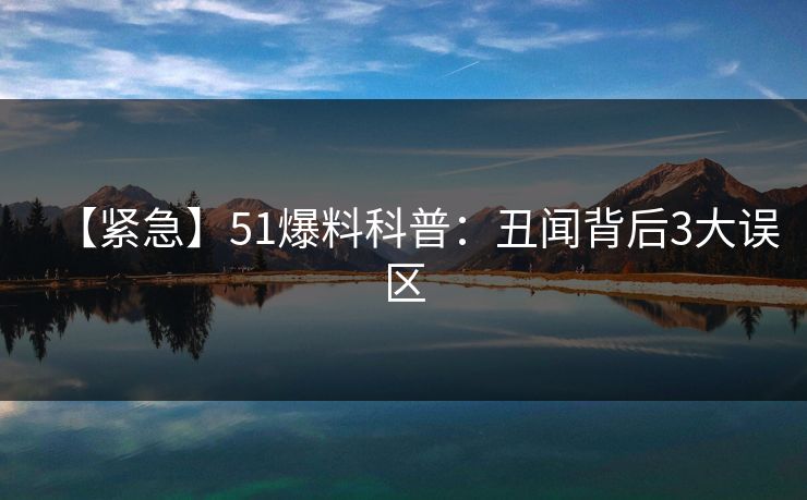 【紧急】51爆料科普：丑闻背后3大误区