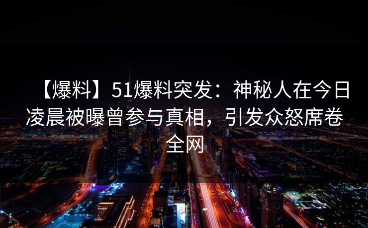 【爆料】51爆料突发：神秘人在今日凌晨被曝曾参与真相，引发众怒席卷全网