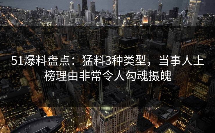 51爆料盘点：猛料3种类型，当事人上榜理由非常令人勾魂摄魄
