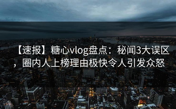 【速报】糖心vlog盘点：秘闻3大误区，圈内人上榜理由极快令人引发众怒