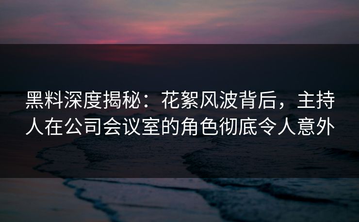 黑料深度揭秘：花絮风波背后，主持人在公司会议室的角色彻底令人意外