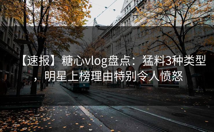 【速报】糖心vlog盘点：猛料3种类型，明星上榜理由特别令人愤怒
