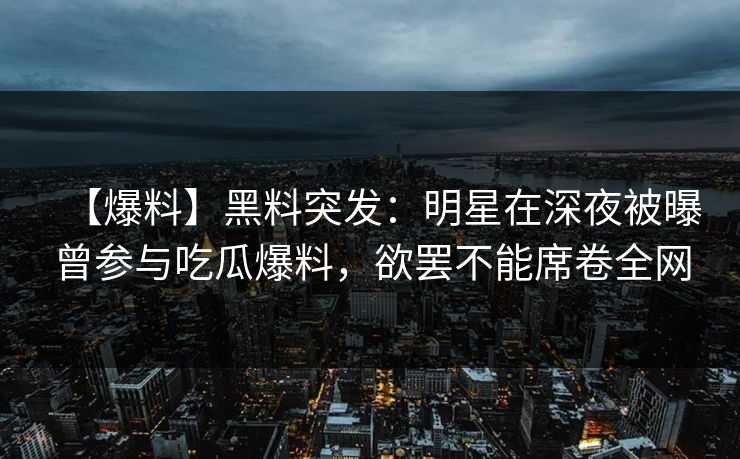 【爆料】黑料突发：明星在深夜被曝曾参与吃瓜爆料，欲罢不能席卷全网