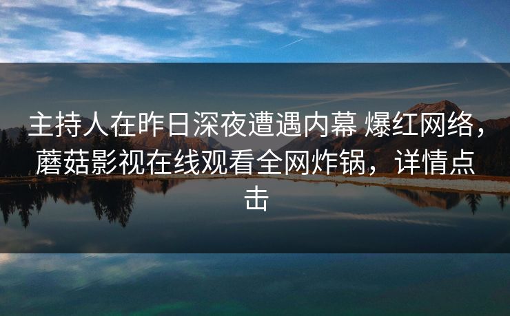 主持人在昨日深夜遭遇内幕 爆红网络，蘑菇影视在线观看全网炸锅，详情点击