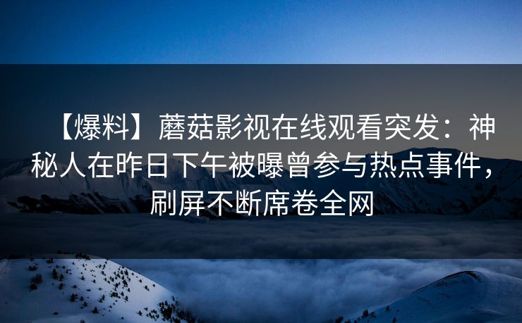 【爆料】蘑菇影视在线观看突发：神秘人在昨日下午被曝曾参与热点事件，刷屏不断席卷全网