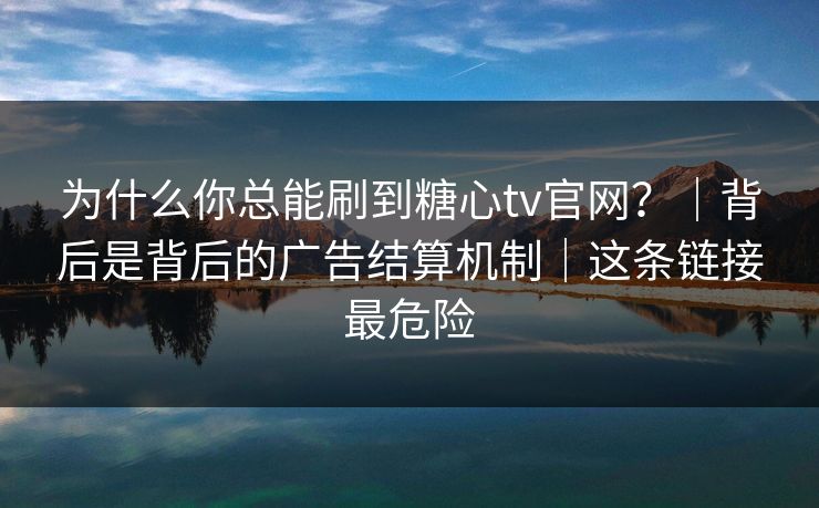 为什么你总能刷到糖心tv官网？｜背后是背后的广告结算机制｜这条链接最危险