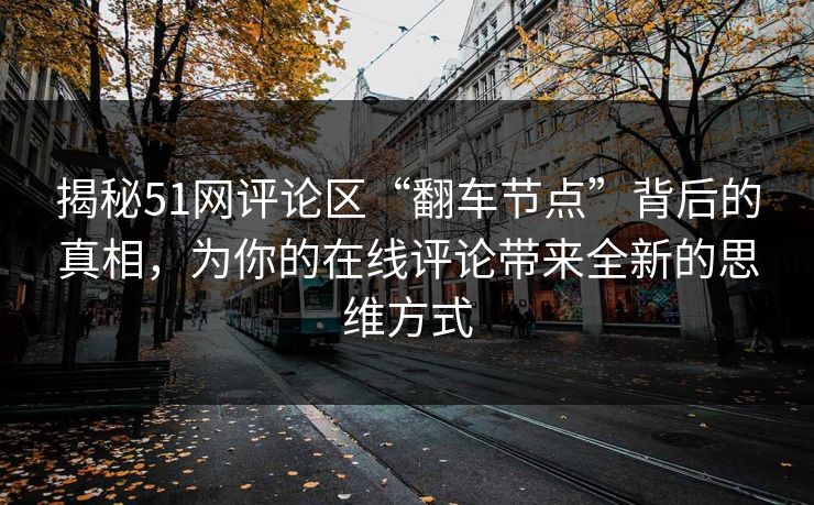 揭秘51网评论区“翻车节点”背后的真相，为你的在线评论带来全新的思维方式