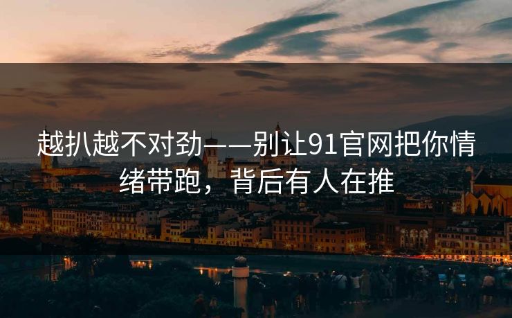 越扒越不对劲——别让91官网把你情绪带跑,背后有人在推 越扒越不对劲——别让91官网把你情绪带跑,背后有人在推