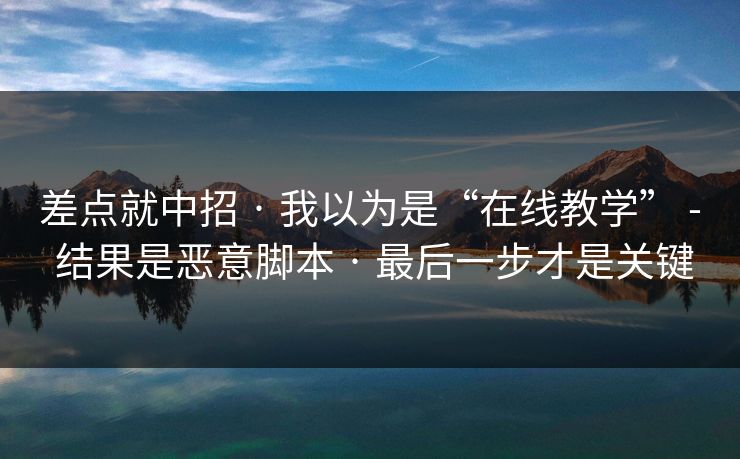差点就中招 · 我以为是“在线教学” - 结果是恶意脚本 · 最后一步才是关键