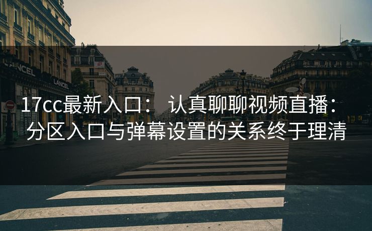 17cc最新入口： 认真聊聊视频直播： 分区入口与弹幕设置的关系终于理清