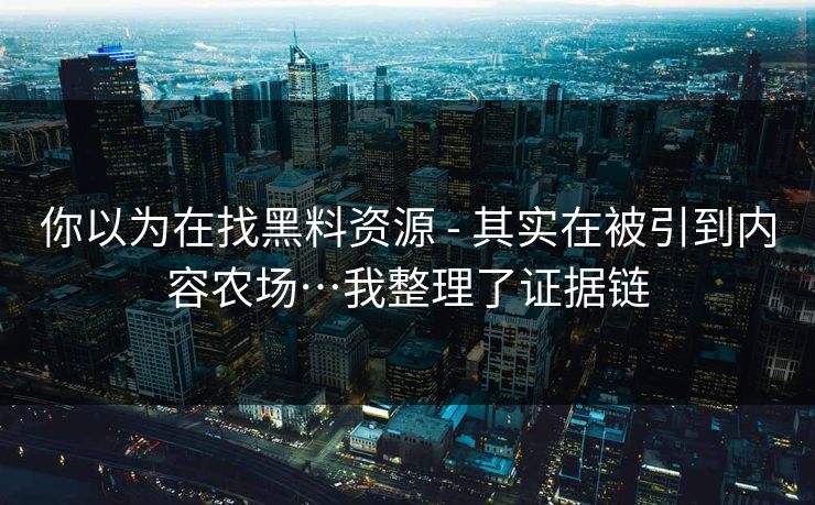 你以为在找黑料资源 - 其实在被引到内容农场…我整理了证据链 你以为在找黑料资源 - 其实在被引到内容农场…我整理了证据链