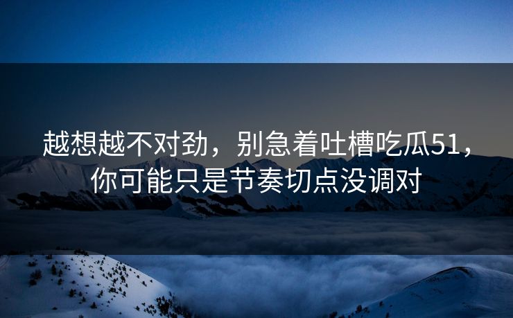 越想越不对劲，别急着吐槽吃瓜51，你可能只是节奏切点没调对