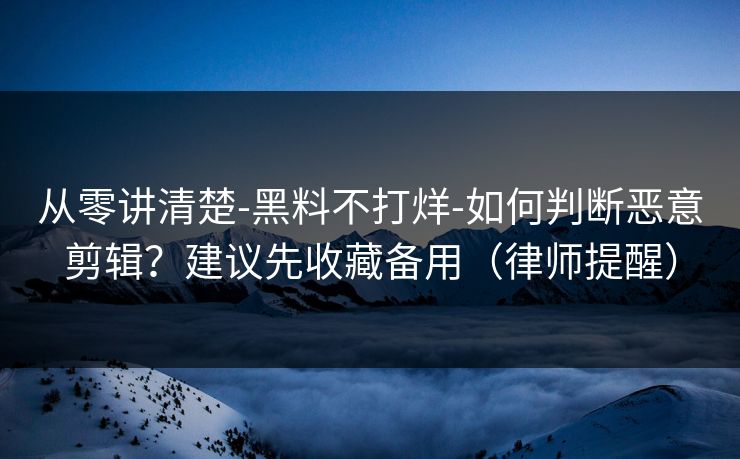 从零讲清楚-黑料不打烊-如何判断恶意剪辑?建议先收藏备用(律师提醒) 从零讲清楚-黑料不打烊-如何判断恶意剪辑?建议先收藏备用(律师提醒)