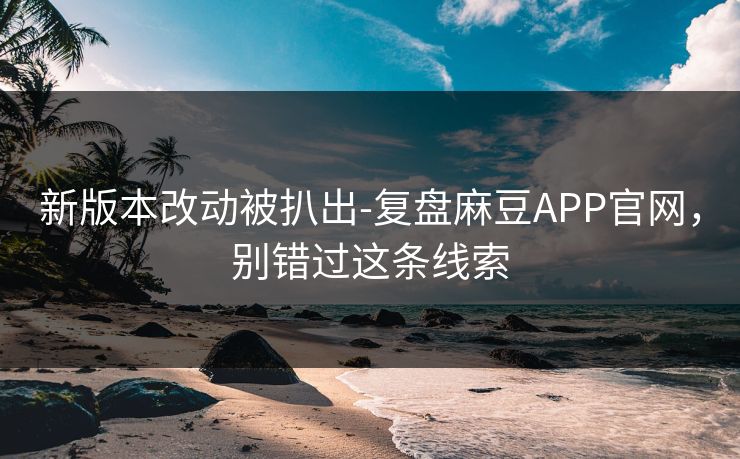新版本改动被扒出-复盘麻豆APP官网，别错过这条线索