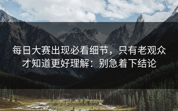每日大赛出现必看细节,只有老观众才知道更好理解:别急着下结论 每日大赛出现必看细节,只有老观众才知道更好理解:别急着下结论