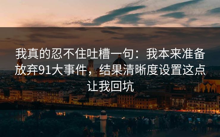 我真的忍不住吐槽一句:我本来准备放弃91大事件,结果清晰度设置这点让我回坑 我真的忍不住吐槽一句:我本来准备放弃91大事件,结果清晰度设置这点让我回坑