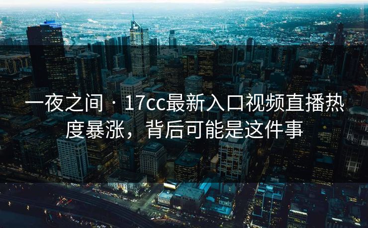 一夜之间 · 17cc最新入口视频直播热度暴涨，背后可能是这件事