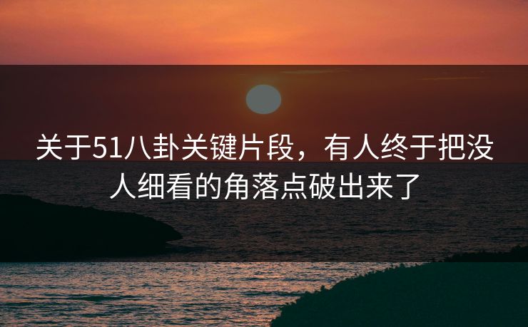 关于51八卦关键片段,有人终于把没人细看的角落点破出来了 关于51八卦关键片段,有人终于把没人细看的角落点破出来了