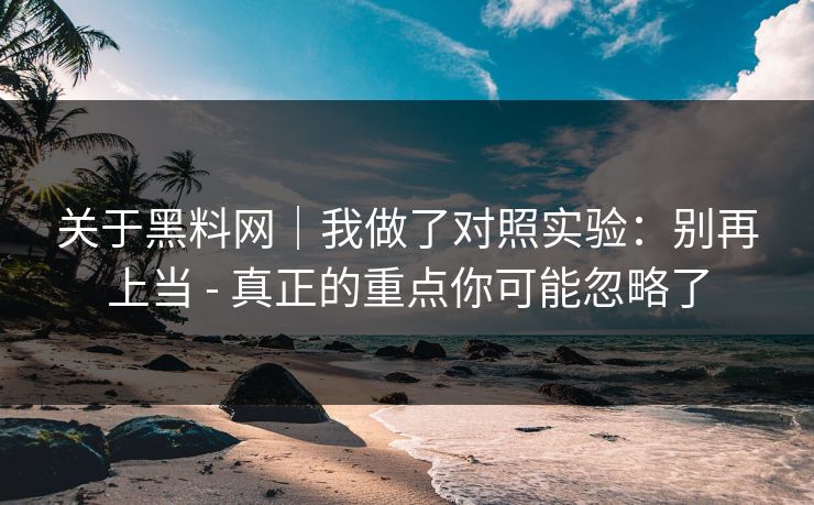 关于黑料网｜我做了对照实验：别再上当 - 真正的重点你可能忽略了