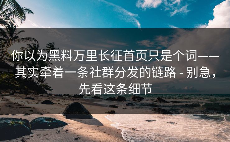 你以为黑料万里长征首页只是个词——其实牵着一条社群分发的链路 - 别急，先看这条细节