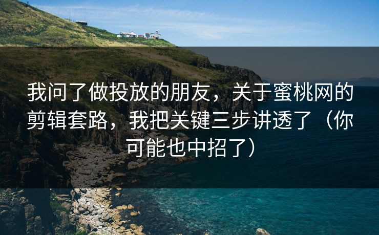 我问了做投放的朋友,关于蜜桃网的剪辑套路,我把关键三步讲透了(你可能也中招了) 我问了做投放的朋友,关于蜜桃网的剪辑套路,我把关键三步讲透了(你可能也中招了)
