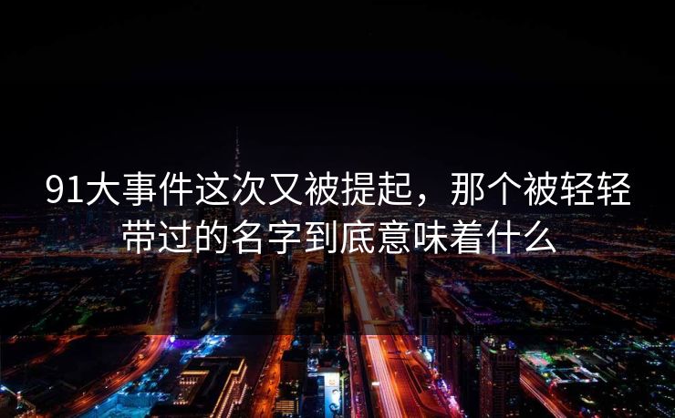 91大事件这次又被提起，那个被轻轻带过的名字到底意味着什么