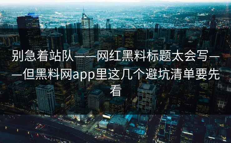 别急着站队——网红黑料标题太会写——但黑料网app里这几个避坑清单要先看