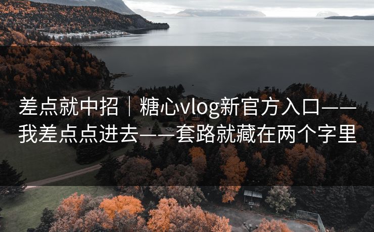 差点就中招|糖心vlog新官方入口——我差点点进去——套路就藏在两个字里 差点就中招|糖心vlog新官方入口——我差点点进去——套路就藏在两个字里