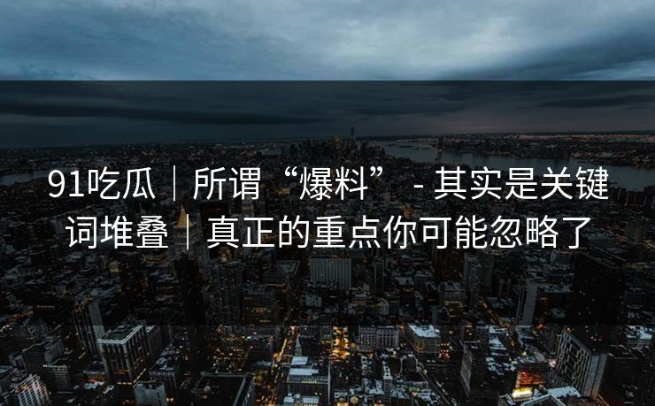 91吃瓜|所谓“爆料” - 其实是关键词堆叠|真正的重点你可能忽略了 91吃瓜|所谓“爆料” - 其实是关键词堆叠|真正的重点你可能忽略了