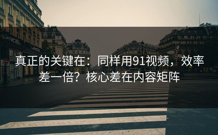 真正的关键在:同样用91视频,效率差一倍?核心差在内容矩阵 真正的关键在:同样用91视频,效率差一倍?核心差在内容矩阵