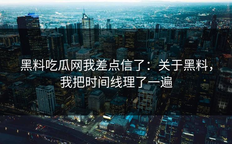 黑料吃瓜网我差点信了：关于黑料，我把时间线理了一遍