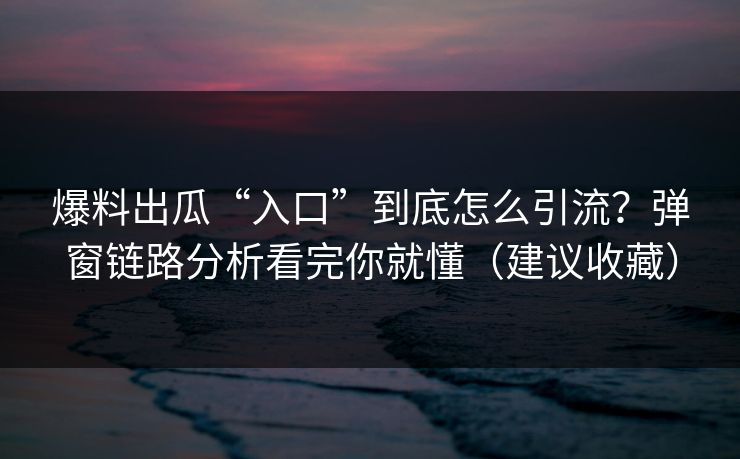 爆料出瓜“入口”到底怎么引流?弹窗链路分析看完你就懂(建议收藏) 爆料出瓜“入口”到底怎么引流?弹窗链路分析看完你就懂(建议收藏)