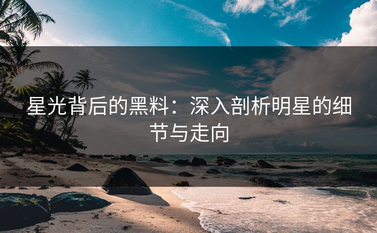 星光背后的黑料：深入剖析明星的细节与走向