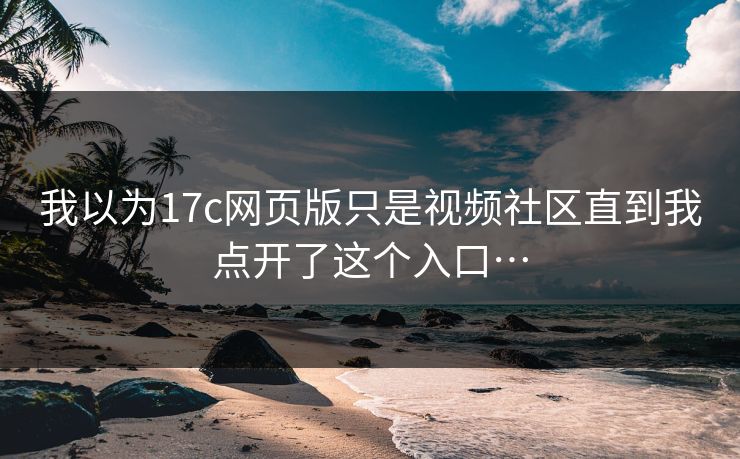 我以为17c网页版只是视频社区直到我点开了这个入口…