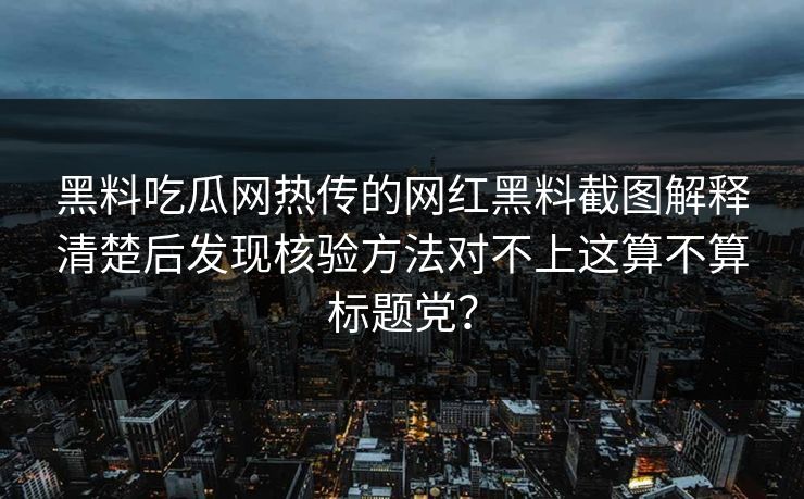 黑料吃瓜网热传的网红黑料截图解释清楚后发现核验方法对不上这算不算标题党？