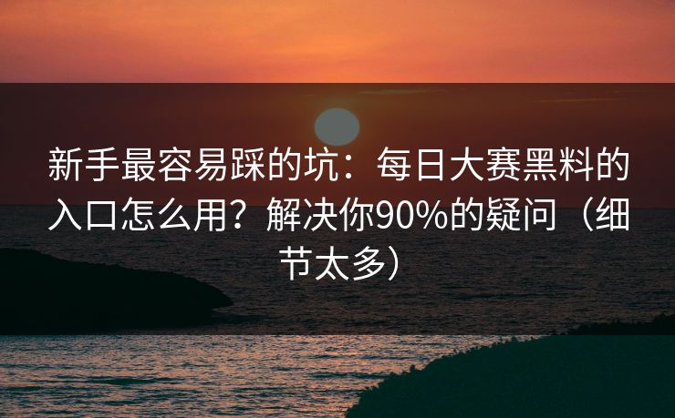 新手最容易踩的坑：每日大赛黑料的入口怎么用？解决你90%的疑问（细节太多）
