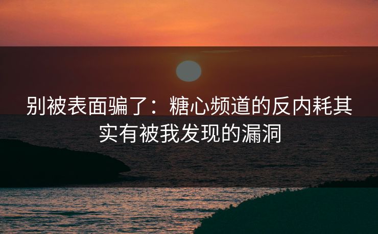 别被表面骗了：糖心频道的反内耗其实有被我发现的漏洞