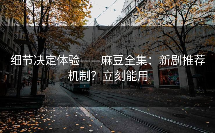 细节决定体验——麻豆全集：新剧推荐机制？立刻能用