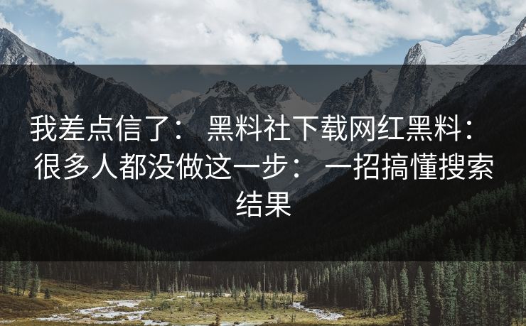 我差点信了： 黑料社下载网红黑料： 很多人都没做这一步： 一招搞懂搜索结果
