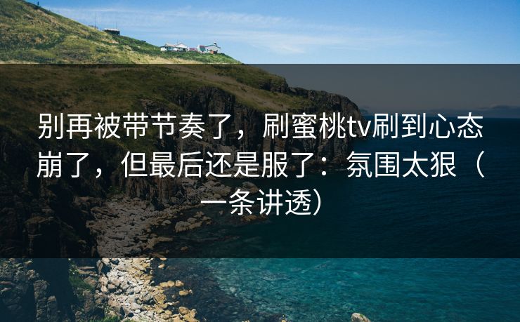 别再被带节奏了，刷蜜桃tv刷到心态崩了，但最后还是服了：氛围太狠（一条讲透）