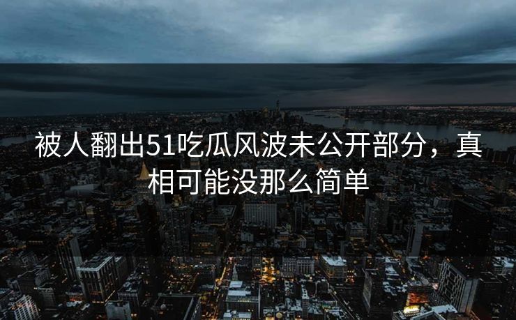 被人翻出51吃瓜风波未公开部分,真相可能没那么简单 被人翻出51吃瓜风波未公开部分,真相可能没那么简单