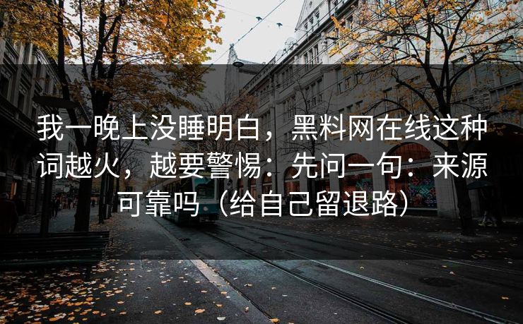 我一晚上没睡明白，黑料网在线这种词越火，越要警惕：先问一句：来源可靠吗（给自己留退路）