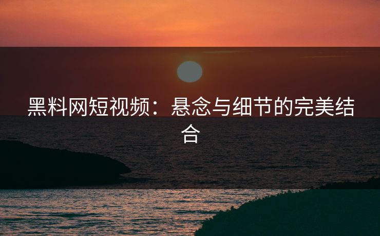 黑料网短视频：悬念与细节的完美结合