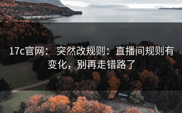 17c官网： 突然改规则：直播间规则有变化，别再走错路了