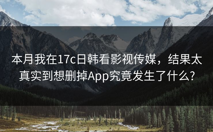 本月我在17c日韩看影视传媒，结果太真实到想删掉App究竟发生了什么?