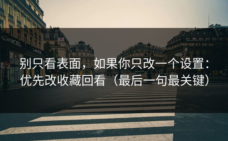 别只看表面，如果你只改一个设置：优先改收藏回看（最后一句最关键）